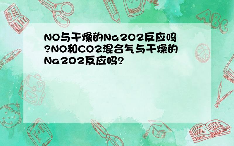 NO与干燥的Na2O2反应吗?NO和CO2混合气与干燥的Na2O2反应吗?