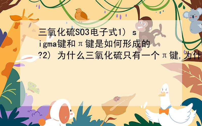 三氧化硫SO3电子式1) sigma键和π键是如何形成的?2) 为什么三氧化硫只有一个π键,为什么不能和另外两个O各形成一个π键?