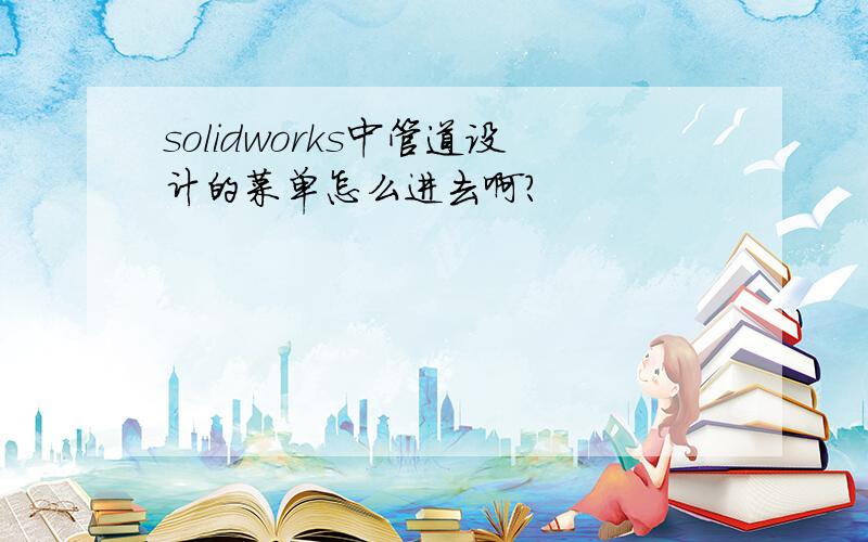 solidworks中管道设计的菜单怎么进去啊?