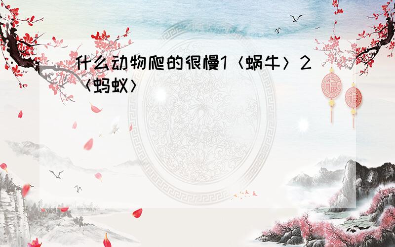 什么动物爬的很慢1＜蜗牛＞2＜蚂蚁＞．