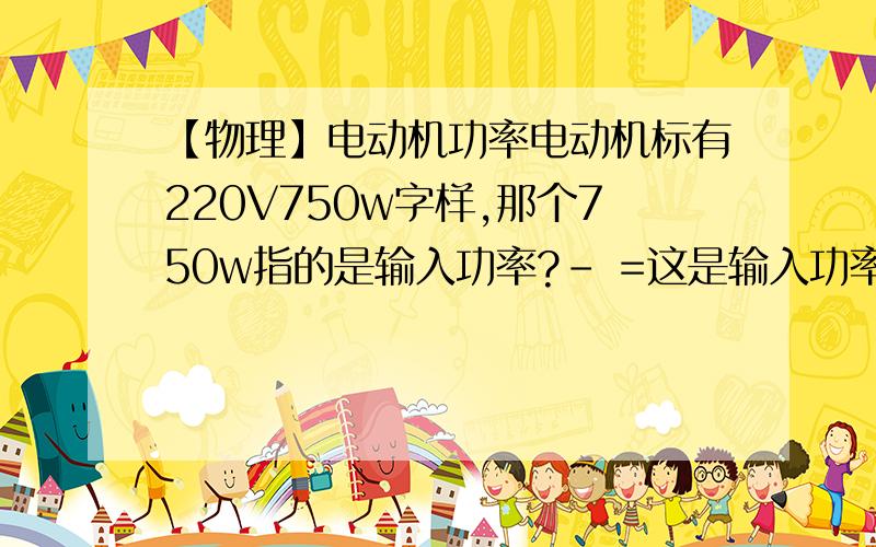 【物理】电动机功率电动机标有220V750w字样,那个750w指的是输入功率?- =这是输入功率输出功率发热功率以上都不是