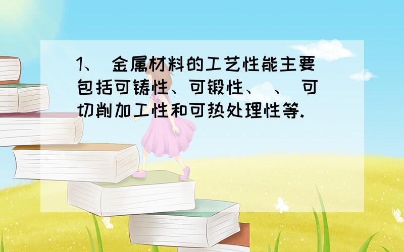 1、 金属材料的工艺性能主要包括可铸性、可锻性、 、 可切削加工性和可热处理性等.