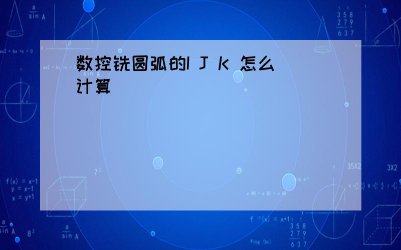 数控铣圆弧的I J K 怎么计算