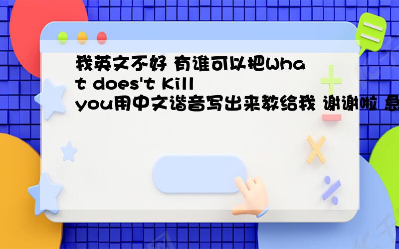 我英文不好 有谁可以把What does't Kill you用中文谐音写出来教给我 谢谢啦 急急急急!