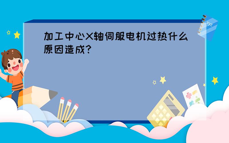 加工中心X轴伺服电机过热什么原因造成?