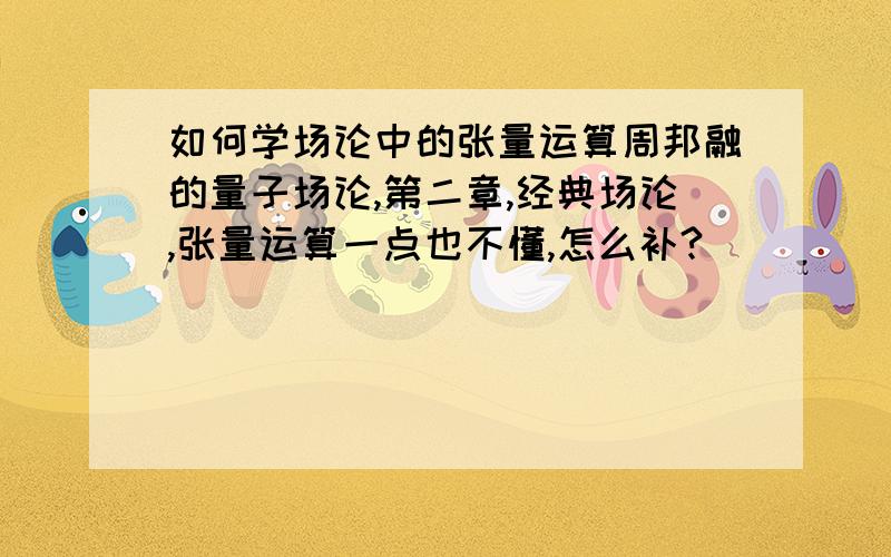 如何学场论中的张量运算周邦融的量子场论,第二章,经典场论,张量运算一点也不懂,怎么补?