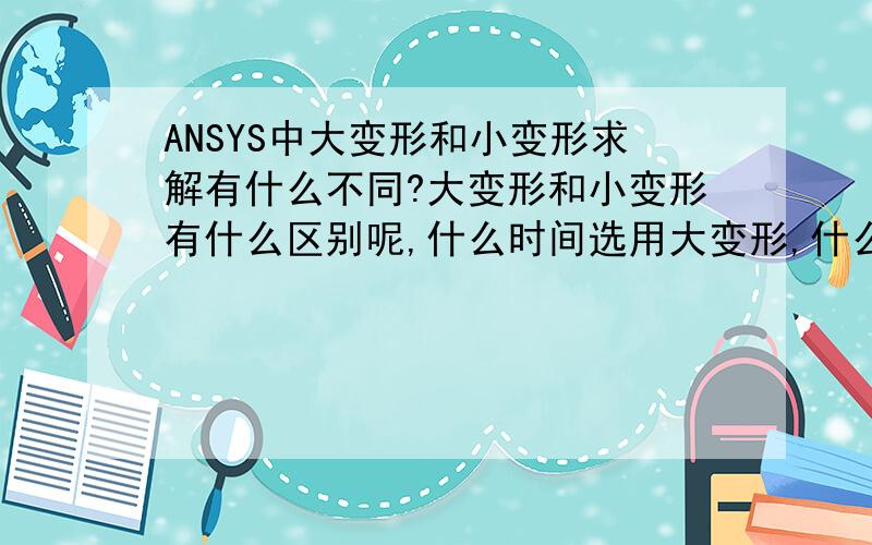 ANSYS中大变形和小变形求解有什么不同?大变形和小变形有什么区别呢,什么时间选用大变形,什么时间选用小变形呢?