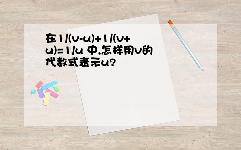 在1/(v-u)+1/(v+u)=1/u 中,怎样用v的代数式表示u?