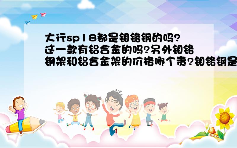 大行sp18都是钼铬钢的吗?这一款有铝合金的吗?另外钼铬钢架和铝合金架的价格哪个贵?钼铬钢是不是生锈呢?卖的这么贵竟然会生锈？