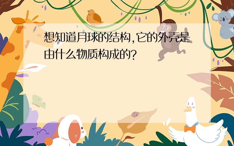 想知道月球的结构,它的外壳是由什么物质构成的?