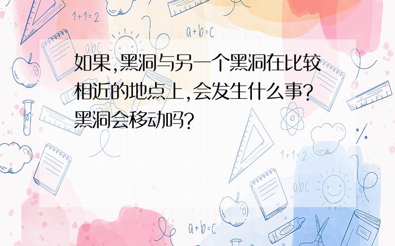 如果,黑洞与另一个黑洞在比较相近的地点上,会发生什么事?黑洞会移动吗?