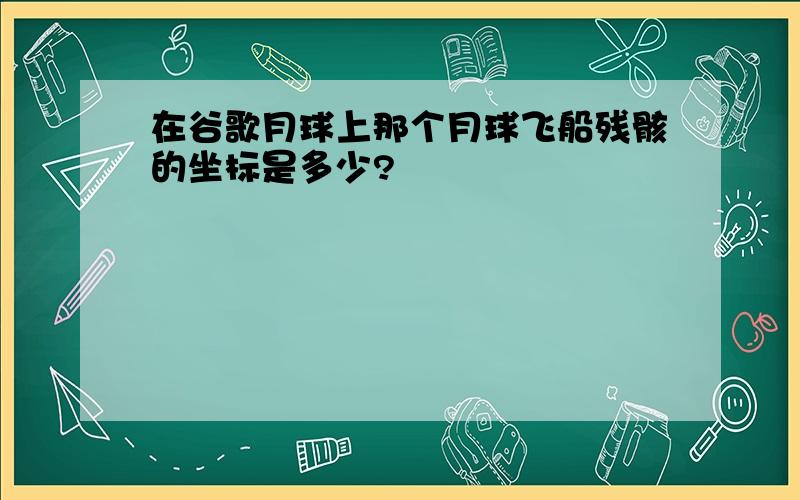 在谷歌月球上那个月球飞船残骸的坐标是多少?