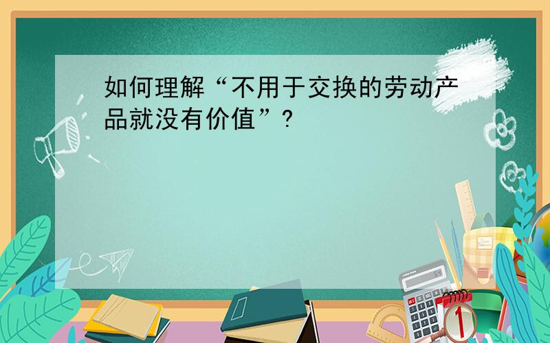 如何理解“不用于交换的劳动产品就没有价值”?