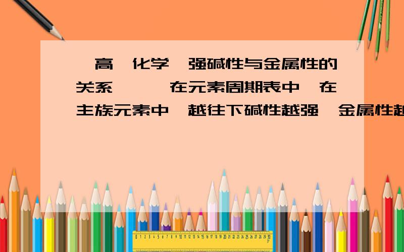 【高一化学】强碱性与金属性的关系》》》在元素周期表中,在主族元素中,越往下碱性越强,金属性越强.金属性与强碱性之间有联系吗?