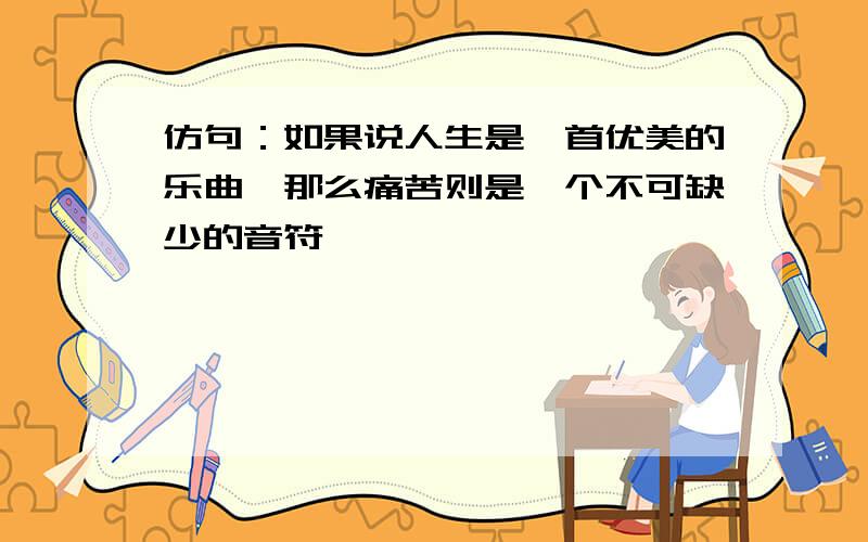 仿句：如果说人生是一首优美的乐曲,那么痛苦则是一个不可缺少的音符