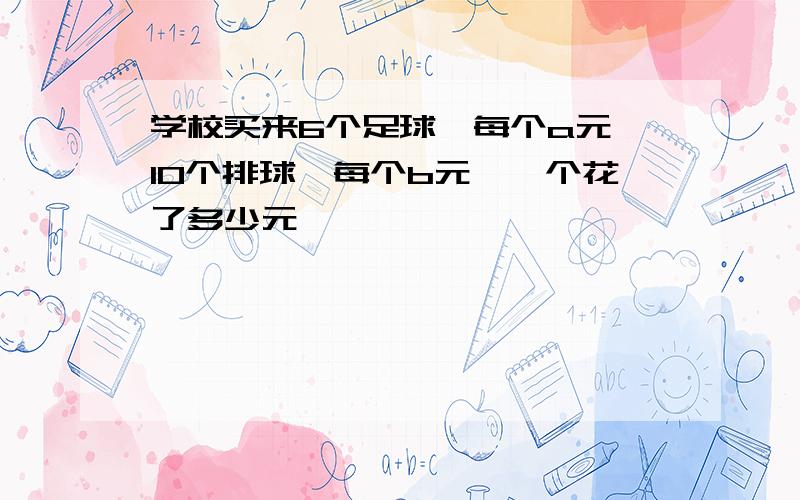 学校买来6个足球,每个a元,10个排球,每个b元,一个花了多少元