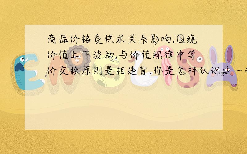 商品价格受供求关系影响,围绕价值上下波动,与价值规律中等价交换原则是相违背.你是怎样认识这一观点的?