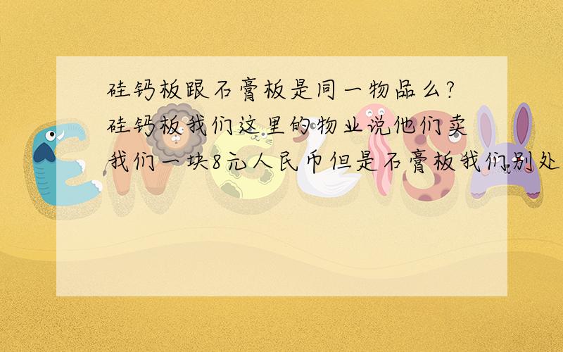 硅钙板跟石膏板是同一物品么?硅钙板我们这里的物业说他们卖我们一块8元人民币但是石膏板我们别处拿可以1块3元人民币 板的背后写的3个大字 石膏板 但他们硬跟我们扯说石膏板就是硅钙