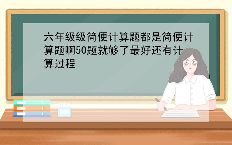 六年级级简便计算题都是简便计算题啊50题就够了最好还有计算过程