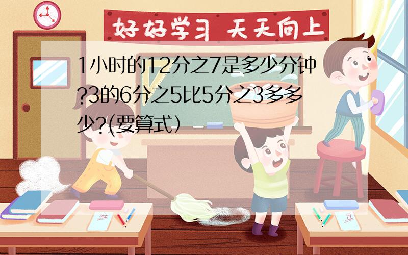 1小时的12分之7是多少分钟?3的6分之5比5分之3多多少?(要算式）