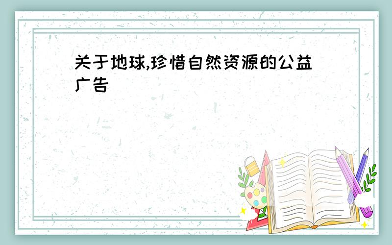 关于地球,珍惜自然资源的公益广告