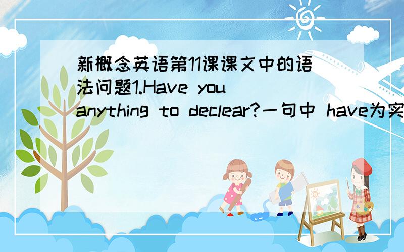 新概念英语第11课课文中的语法问题1.Have you anything to declear?一句中 have为实义动词,在一般疑问句中它并没有使用助动词提问,是因为什么呢?2.He had spotted a tiny cap at the bottom of my case and he pounced