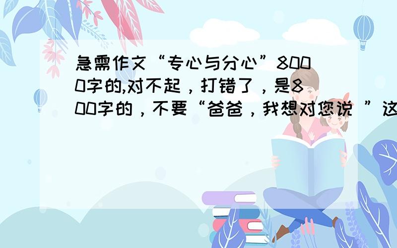 急需作文“专心与分心”8000字的,对不起，打错了，是800字的，不要“爸爸，我想对您说 ”这篇！