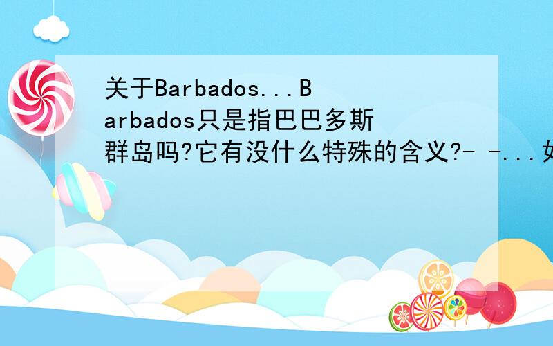 关于Barbados...Barbados只是指巴巴多斯群岛吗?它有没什么特殊的含义?- -...如果没有的话就帮我介绍下巴巴多斯吧...