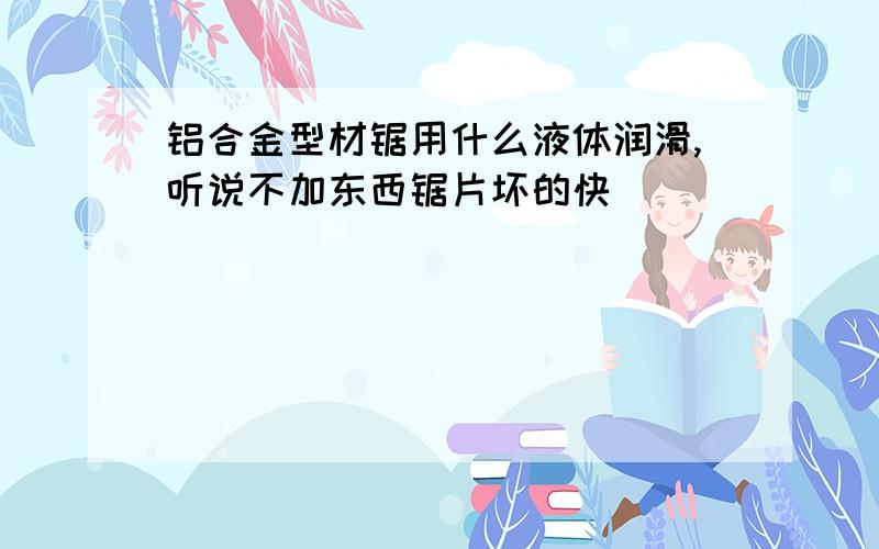 铝合金型材锯用什么液体润滑,听说不加东西锯片坏的快