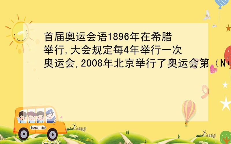 首届奥运会语1896年在希腊举行,大会规定每4年举行一次奥运会,2008年北京举行了奥运会第（N+29）界的奥运会举行年份是