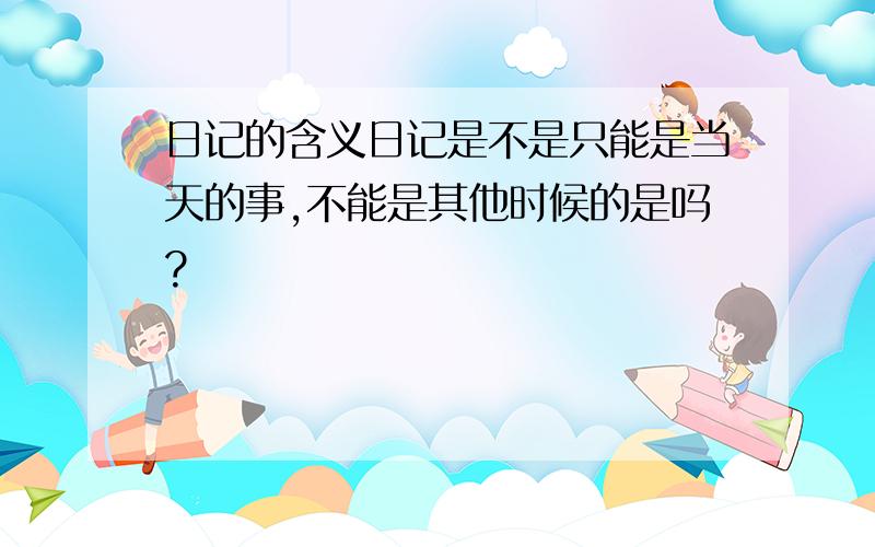 日记的含义日记是不是只能是当天的事,不能是其他时候的是吗?