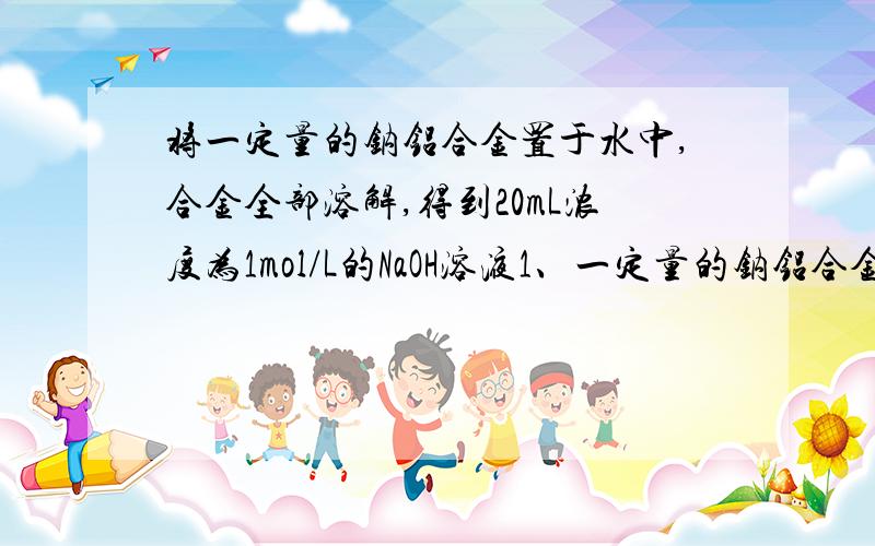 将一定量的钠铝合金置于水中,合金全部溶解,得到20mL浓度为1mol/L的NaOH溶液1、一定量的钠铝合金置于水中,合金全部溶解,得到20mL浓度为1mol/L的NaOH溶液,然后用1mol/L的盐酸滴定,至沉淀量最大时