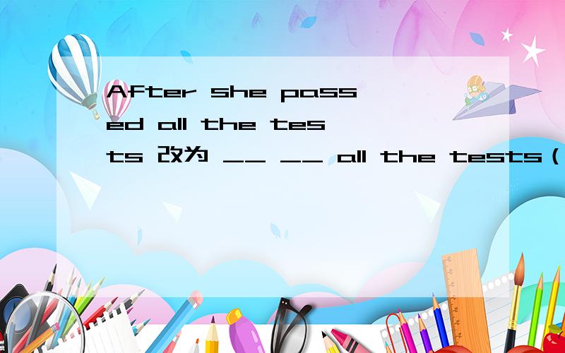 After she passed all the tests 改为 __ __ all the tests（两种）