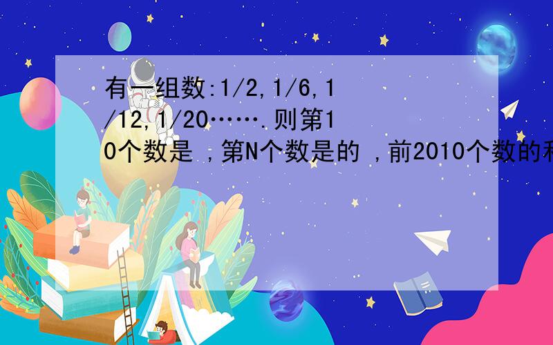 有一组数:1/2,1/6,1/12,1/20…….则第10个数是 ,第N个数是的 ,前2010个数的和是 .