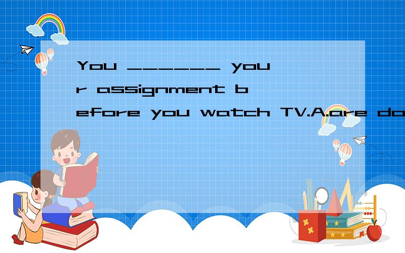 You ______ your assignment before you watch TV.A.are doingB.are to be doingC.are to doD.do