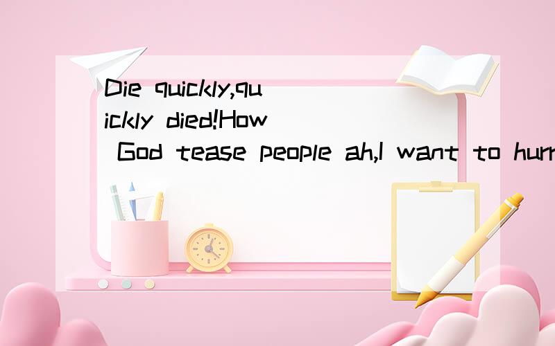 Die quickly,quickly died!How God tease people ah,I want to hurry up and end it all,how to die Oh,God I waiting for your death,come on!I look