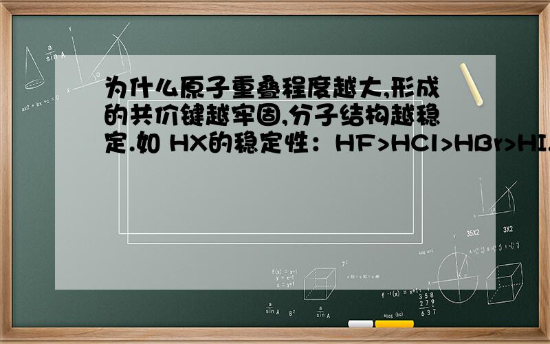 为什么原子重叠程度越大,形成的共价键越牢固,分子结构越稳定.如 HX的稳定性：HF>HCl>HBr>HI.原子重叠程度越大,形成的共价键越牢固,分子结构越稳定.如 HX的稳定性：HF>HCl>HBr>HI.不是都是s轨道