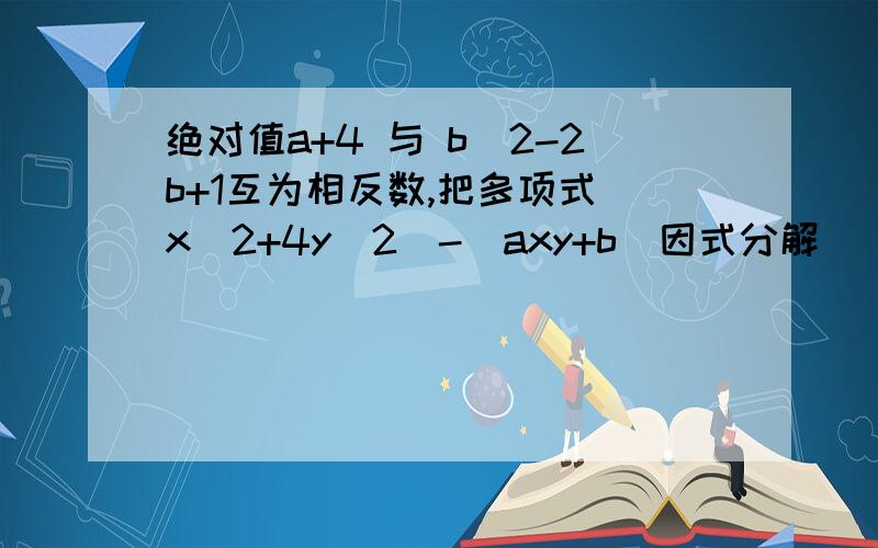 绝对值a+4 与 b^2-2b+1互为相反数,把多项式（x^2+4y^2）-(axy+b)因式分解