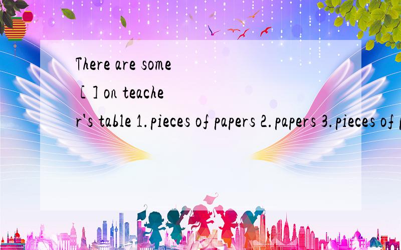 There are some [ ] on teacher's table 1.pieces of papers 2.papers 3.pieces of paper4.piece of papeers