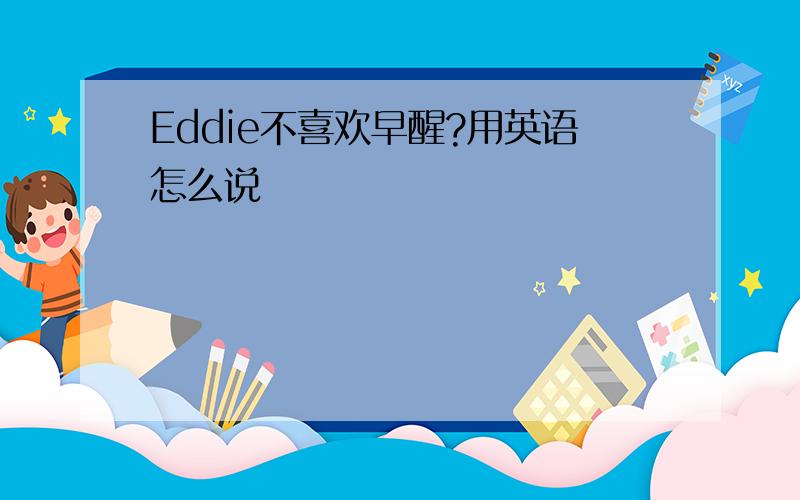 Eddie不喜欢早醒?用英语怎么说