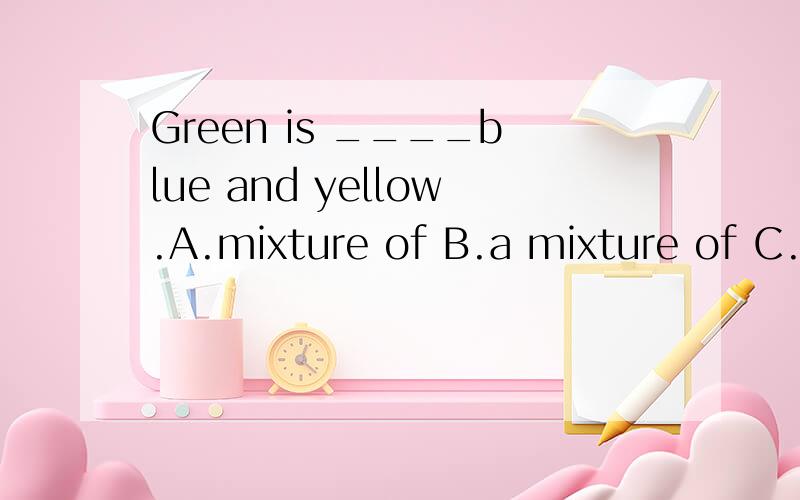 Green is ____blue and yellow.A.mixture of B.a mixture of C.mixture in D.a mixture in选B 想知道为什么