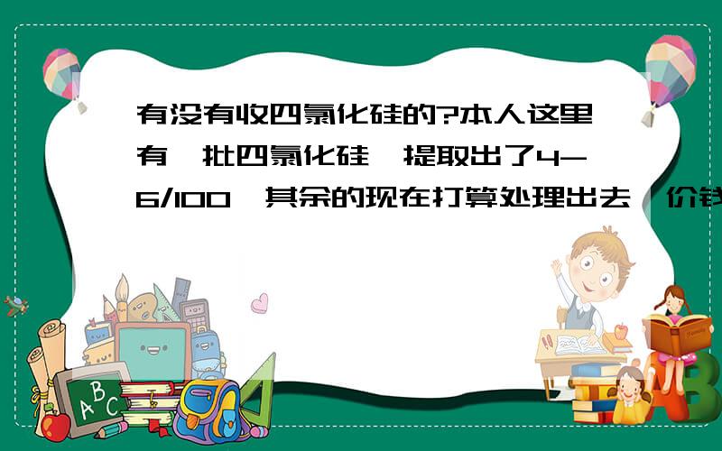 有没有收四氯化硅的?本人这里有一批四氯化硅,提取出了4-6/100,其余的现在打算处理出去,价钱方面好谈.（剩余部分可以提取盐酸）