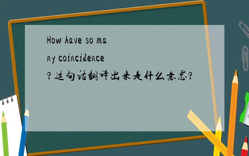 How have so many coincidence?这句话翻译出来是什么意思?