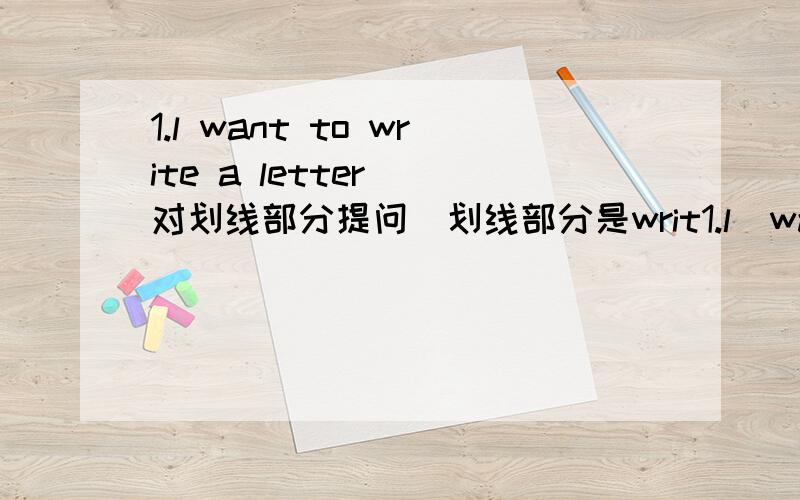 1.l want to write a letter （对划线部分提问）划线部分是writ1.l  want to write  a  letter  （对划线部分提问）划线部分是write a letter   2.my  telephone  number  is 84163598（对划线部分提问）划线部分是84163598