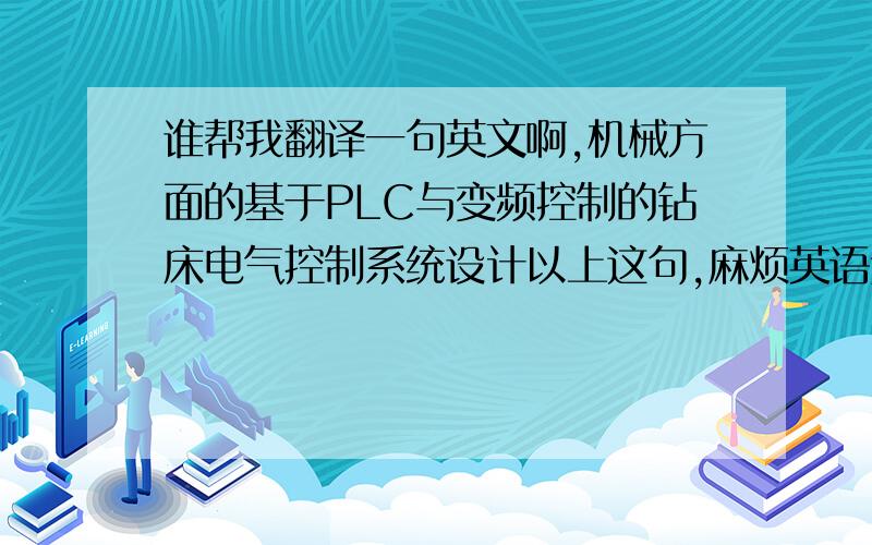 谁帮我翻译一句英文啊,机械方面的基于PLC与变频控制的钻床电气控制系统设计以上这句,麻烦英语达人翻译一下.