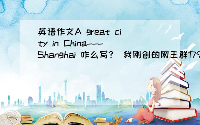 英语作文A great city in China---Shanghai 咋么写?（我刚创的网王群179107556 有兴趣的同学加下撒.）Suggested outine:1.Where is Shanghai?2.What can people see in Shanghai 3.What can tourists do there?4.How can people travel around