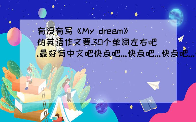 有没有写《My dream》的英语作文要30个单词左右吧.最好有中文吧快点吧...快点吧...快点吧...快点吧...回答后再给分