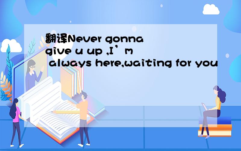 翻译Never gonna give u up ,I’m always here,waiting for you