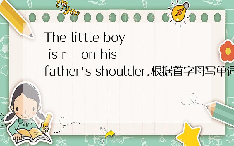 The little boy is r_ on his father's shoulder.根据首字母写单词
