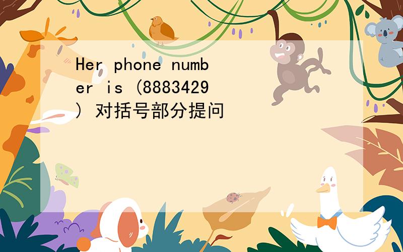 Her phone number is (8883429) 对括号部分提问